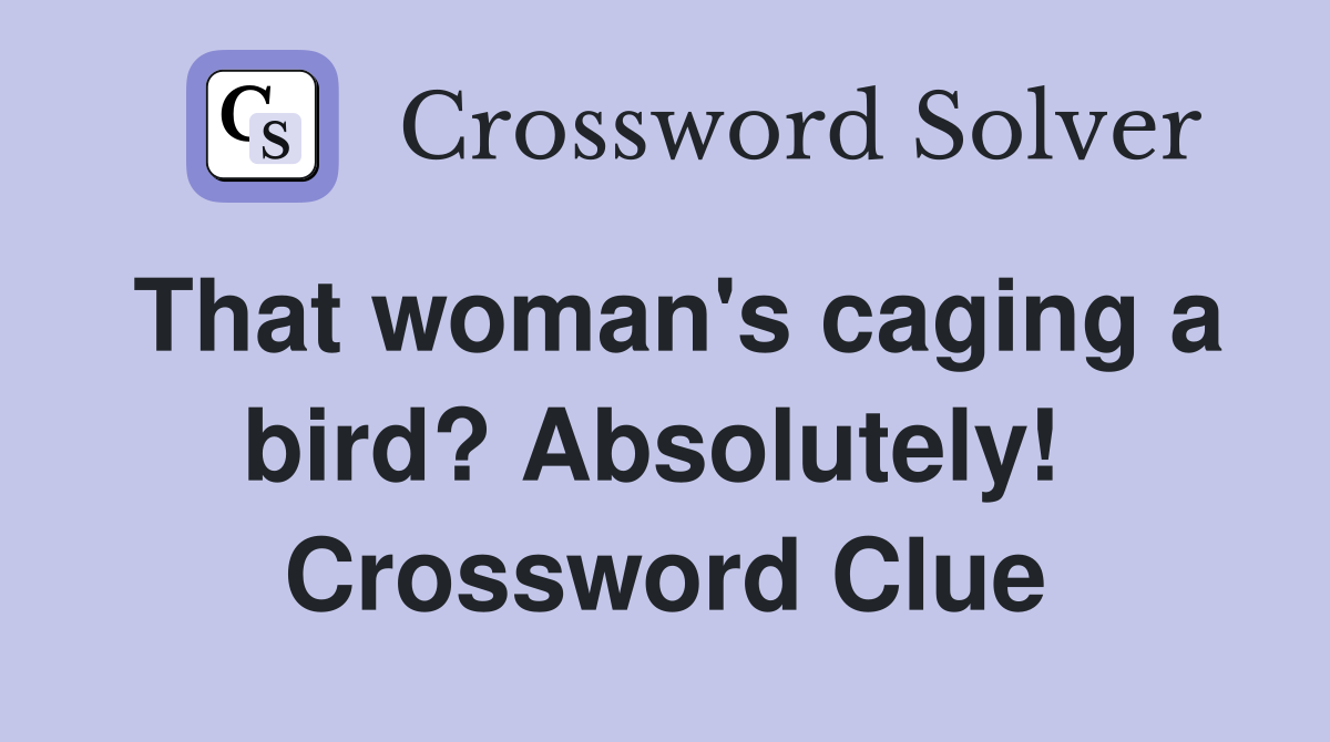 That woman's caging a bird? Absolutely!  Crossword Clue