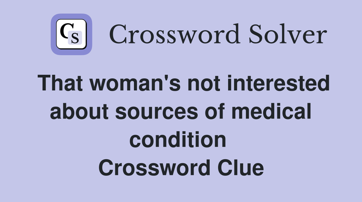 That woman's not interested about sources of medical condition  Crossword Clue