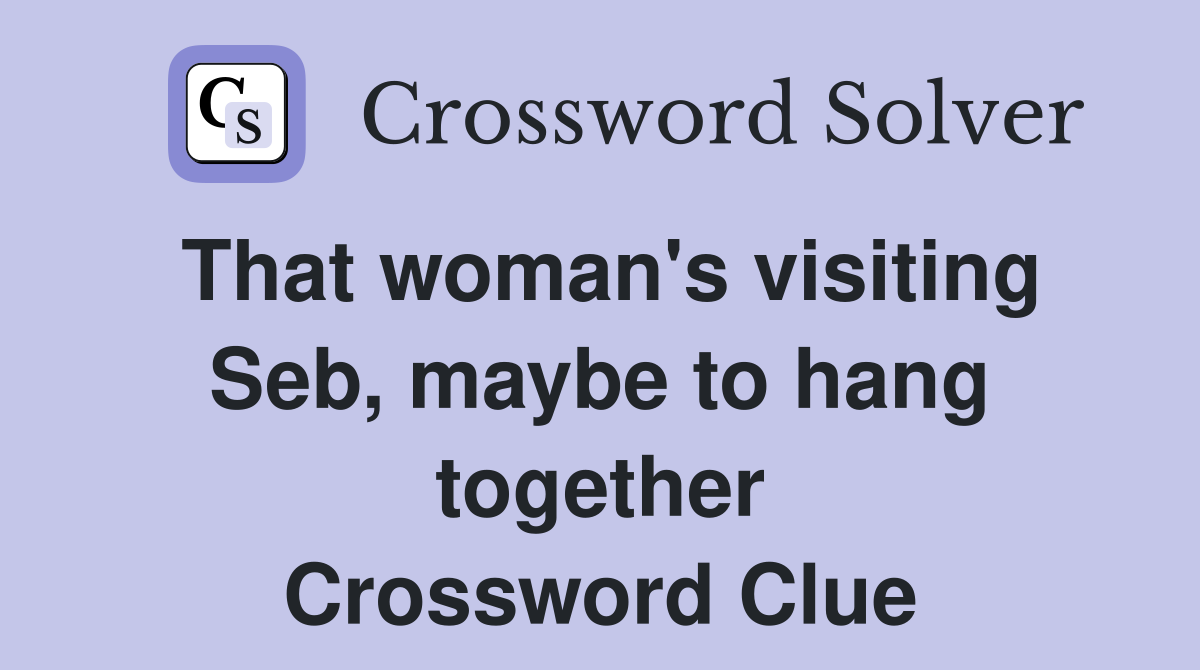 That woman's visiting Seb, maybe to hang together Crossword Clue