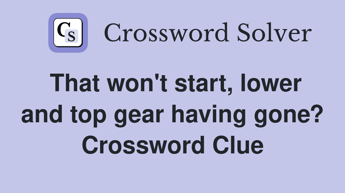 That won't start, lower and top gear having gone? Crossword Clue