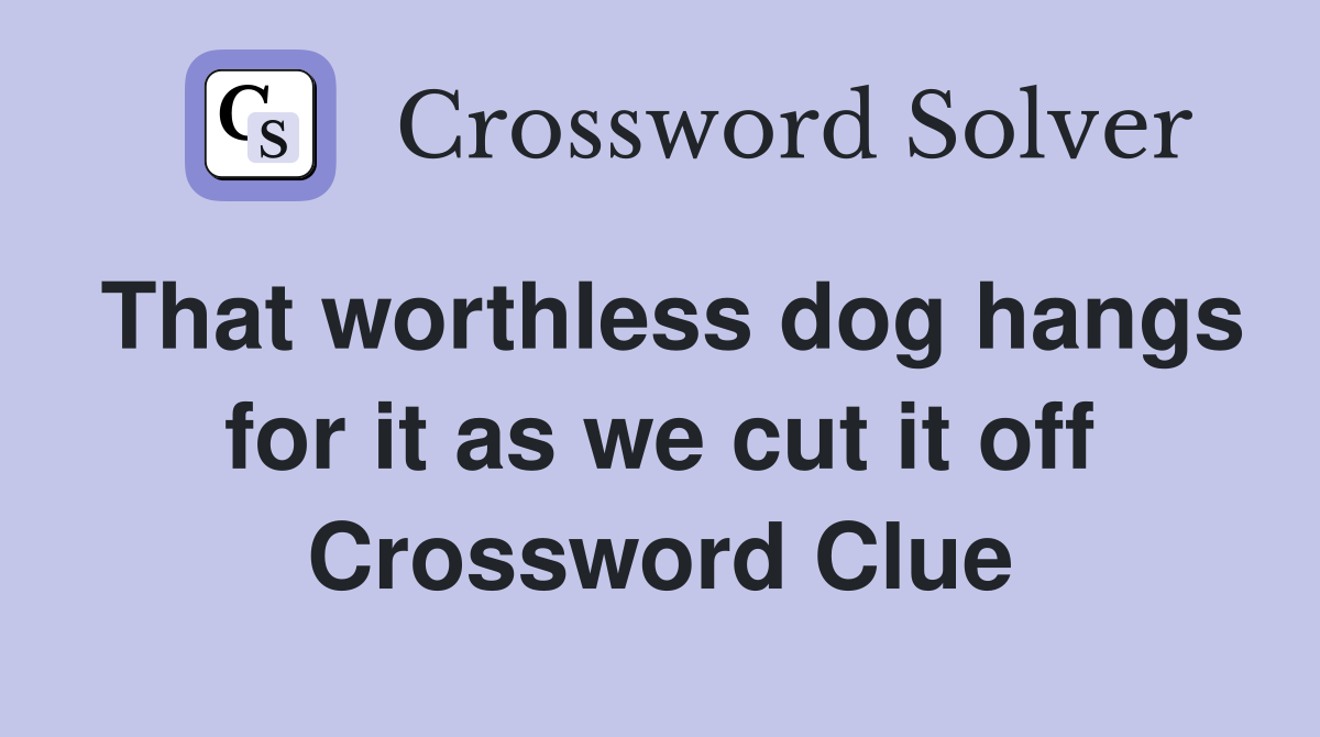 That worthless dog hangs for it as we cut it off Crossword Clue