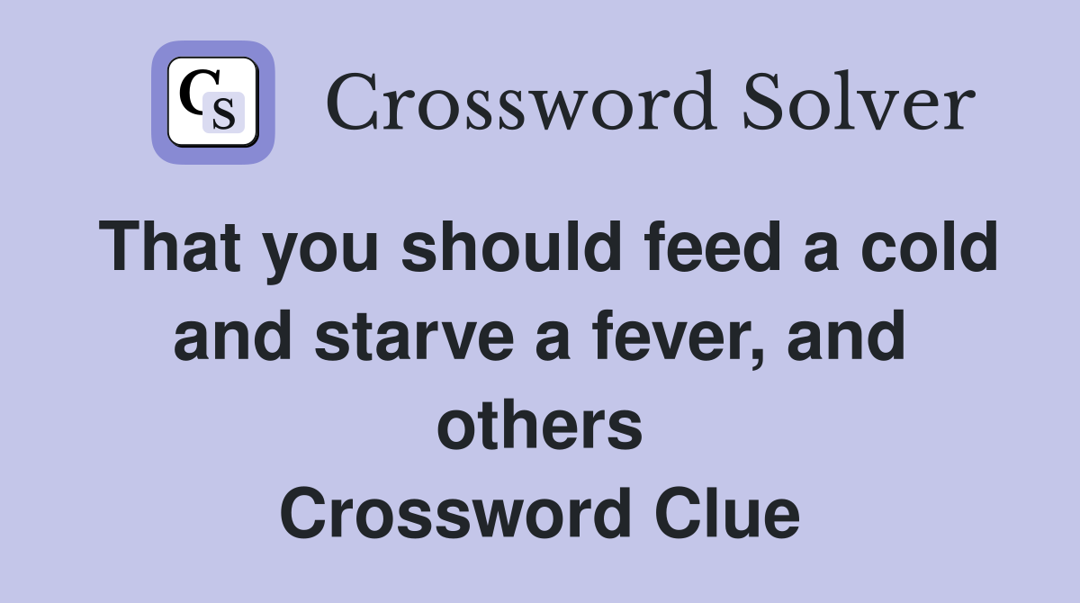 That you should feed a cold and starve a fever, and others Crossword Clue
