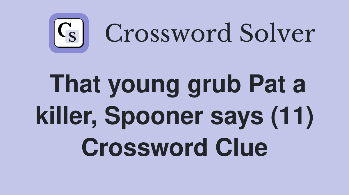 That young grub Pat a killer, Spooner says (11) Crossword Clue
