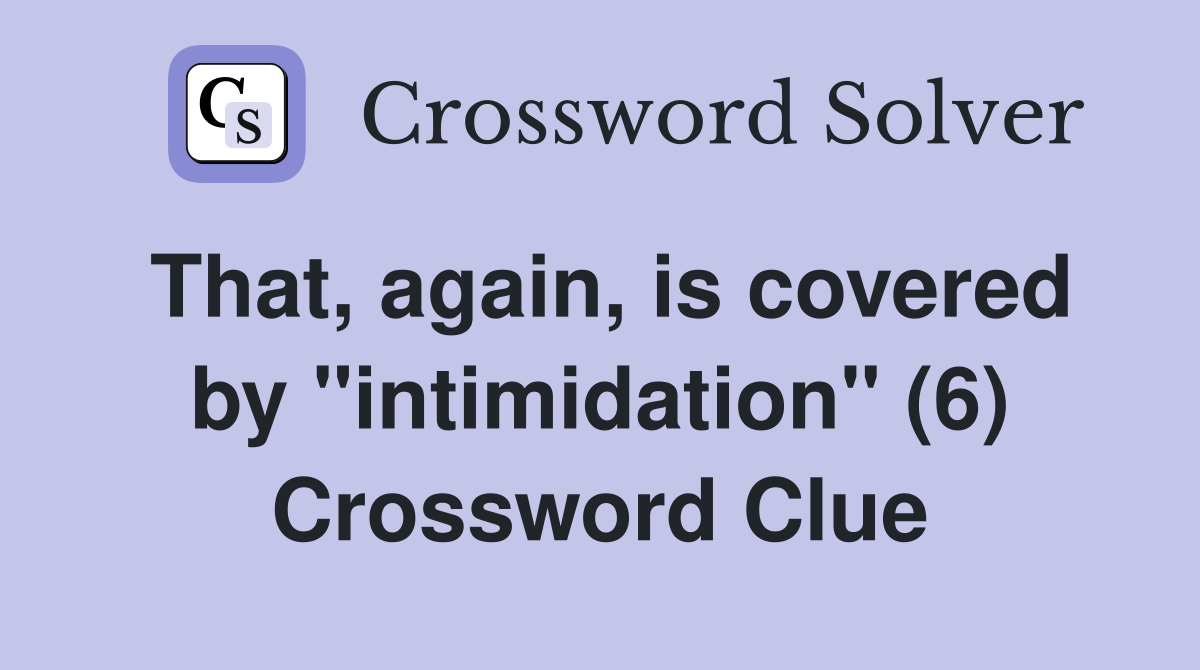 That, again, is covered by "intimidation" (6) Crossword Clue