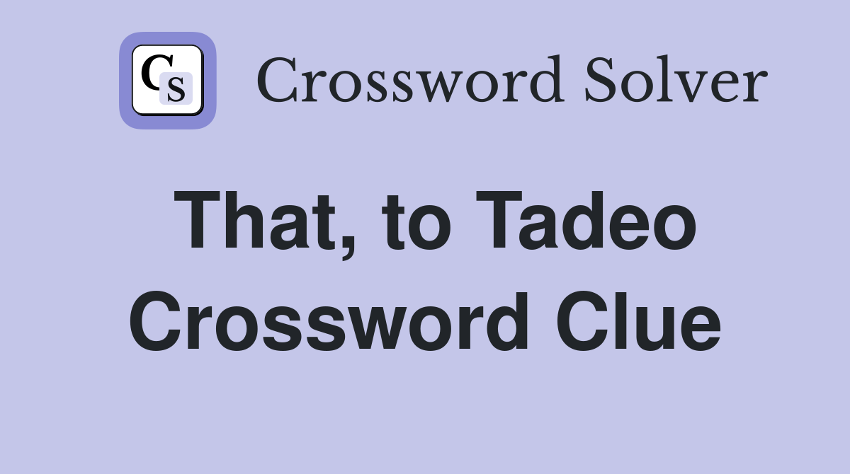 That, to Tadeo Crossword Clue