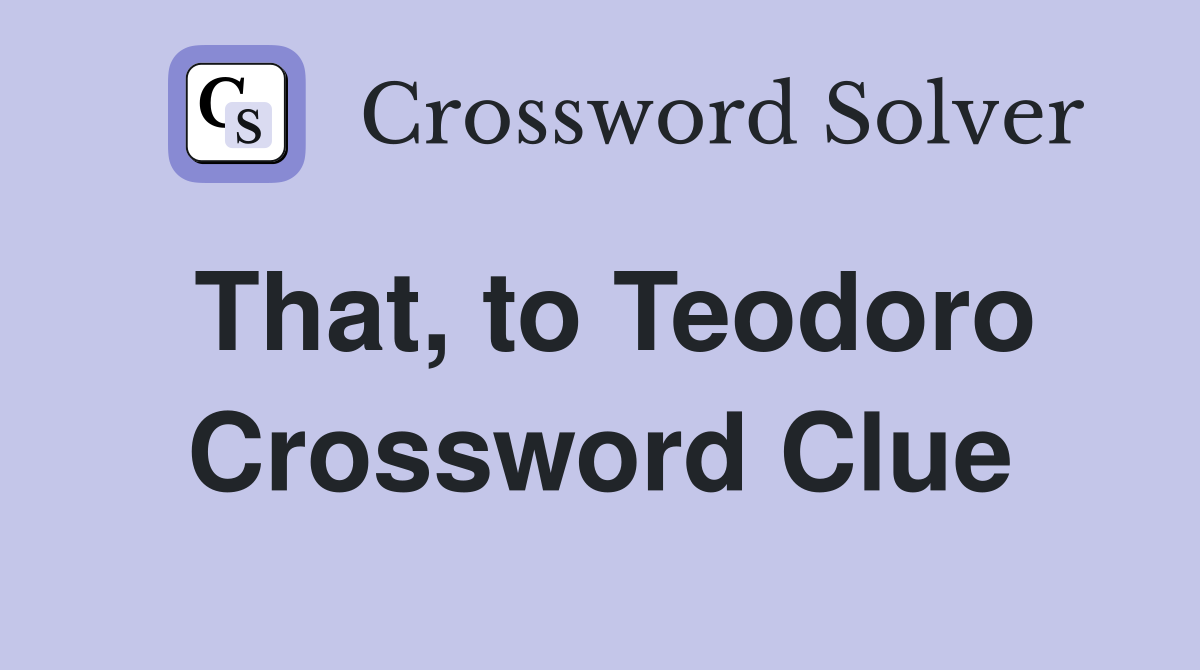 That, to Teodoro Crossword Clue