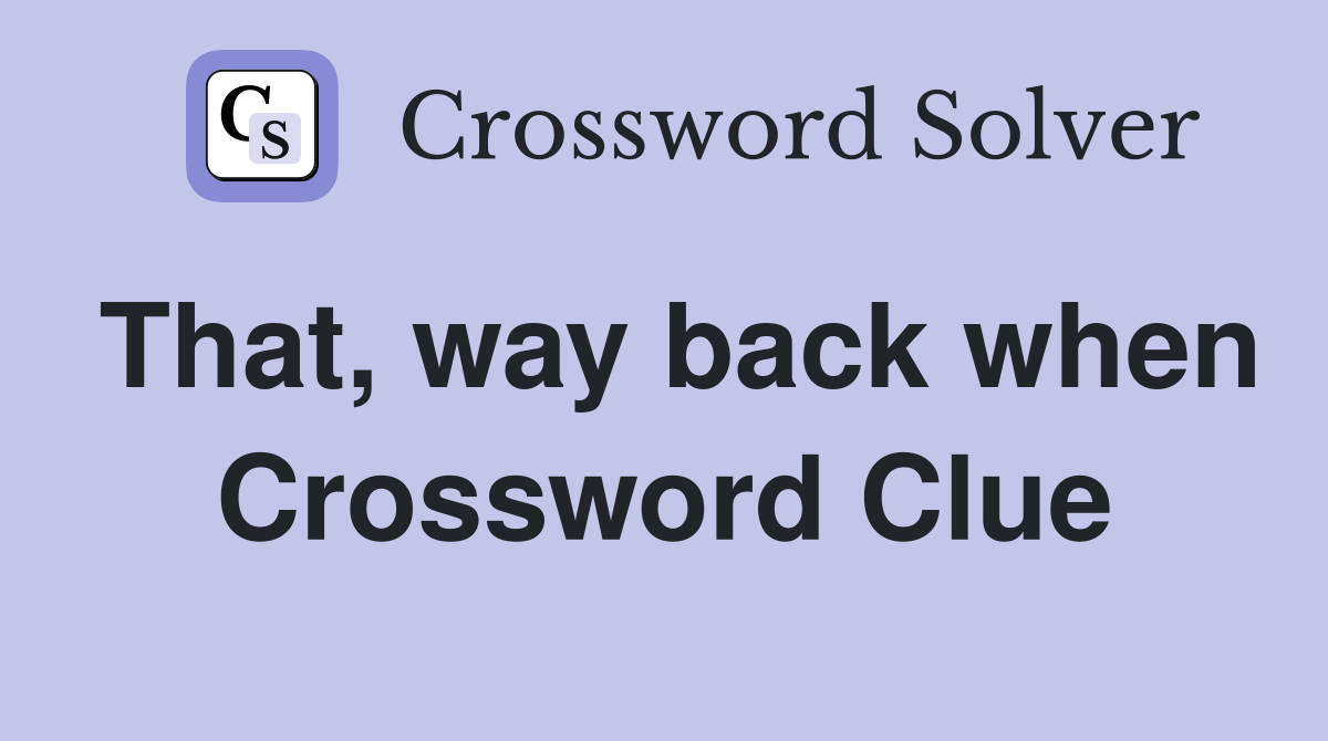 That, way back when Crossword Clue