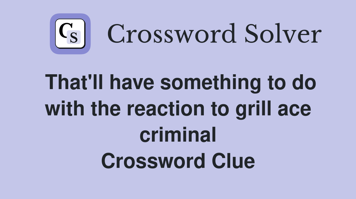 That'll have something to do with the reaction to grill ace criminal Crossword Clue