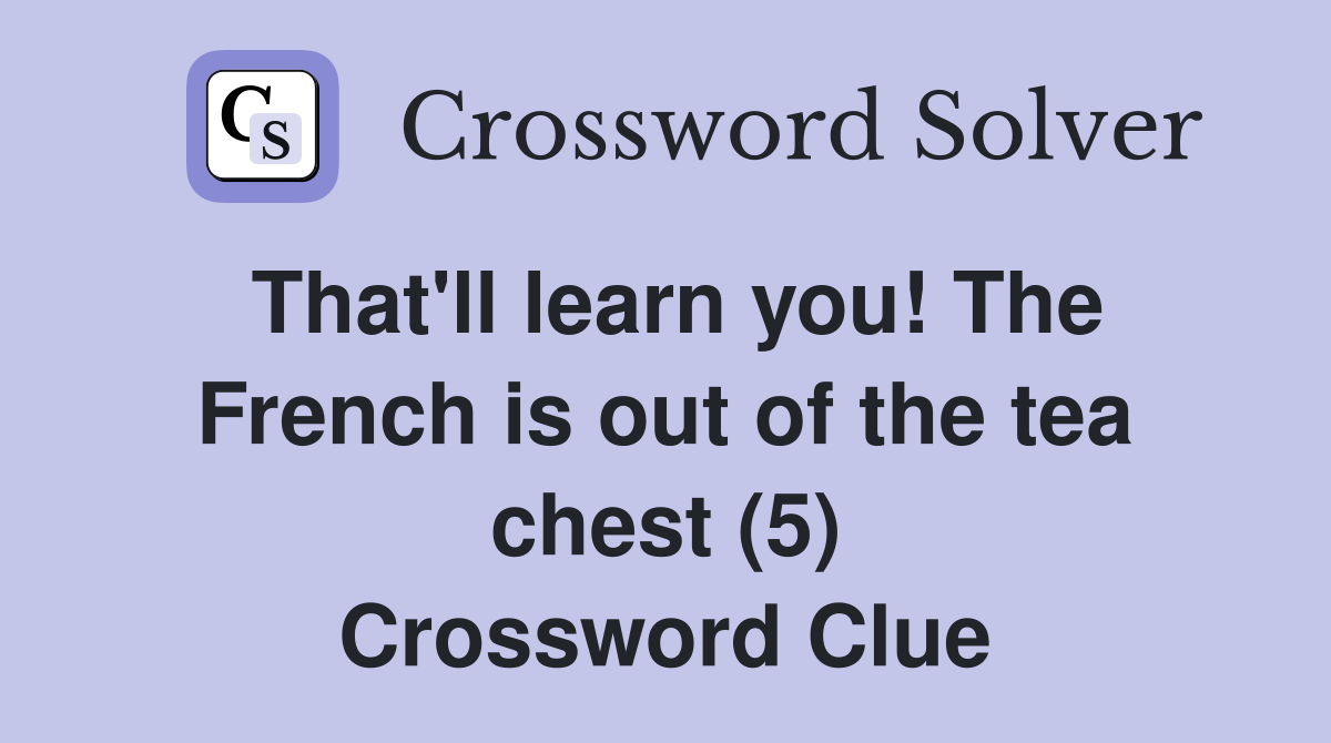 That'll learn you! The French is out of the tea chest (5) Crossword Clue