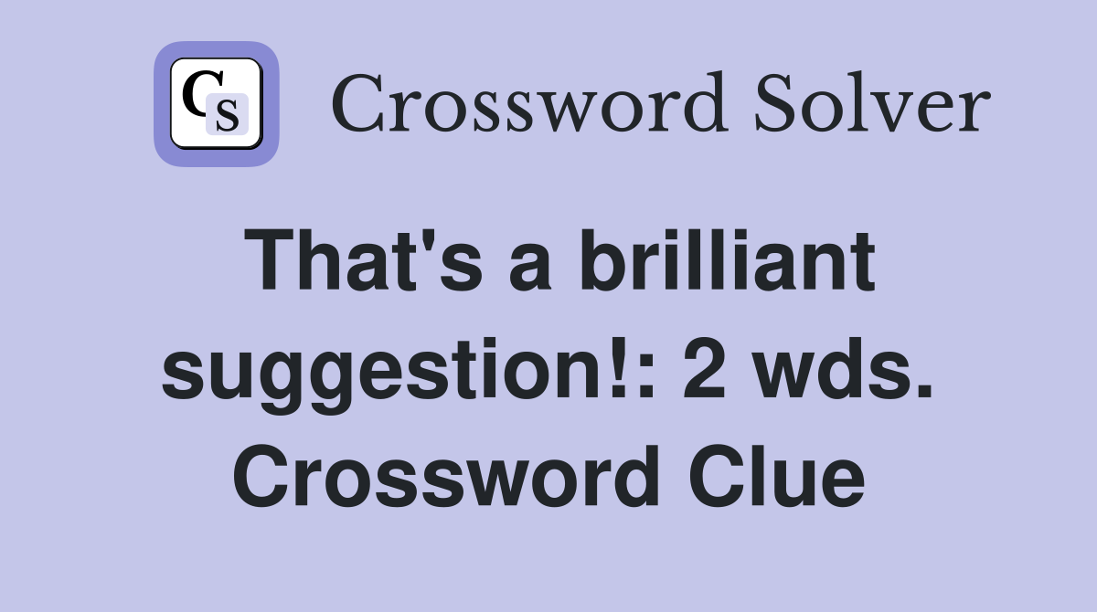 That's a brilliant suggestion!: 2 wds. Crossword Clue