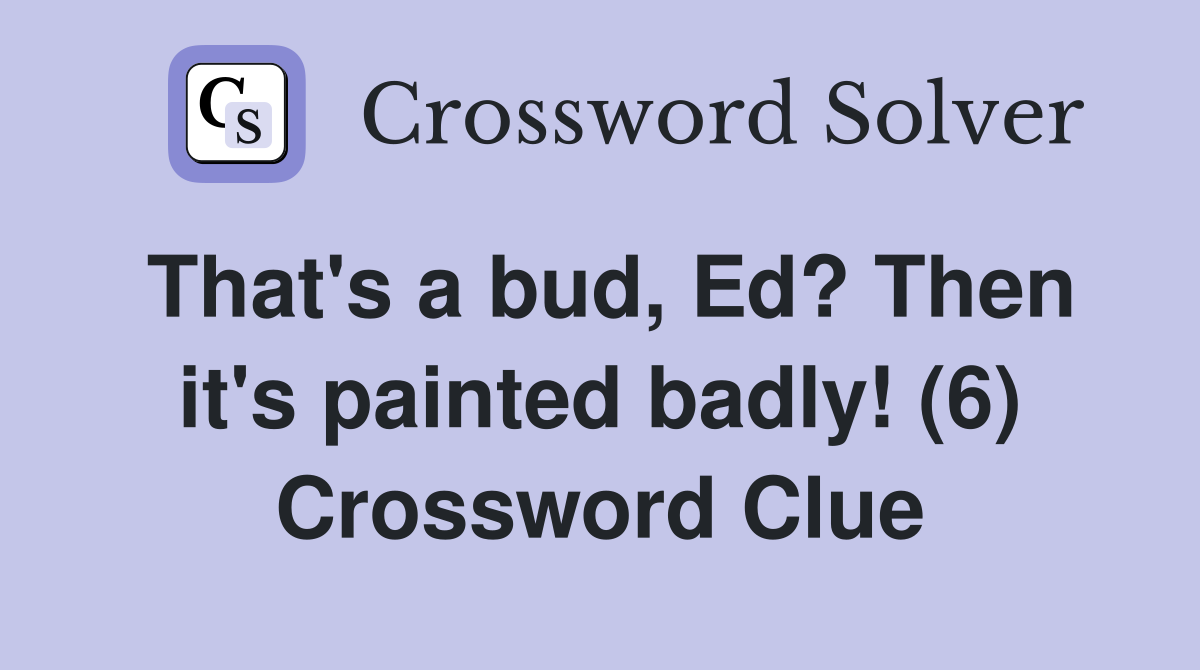 That's a bud, Ed? Then it's painted badly! (6) Crossword Clue
