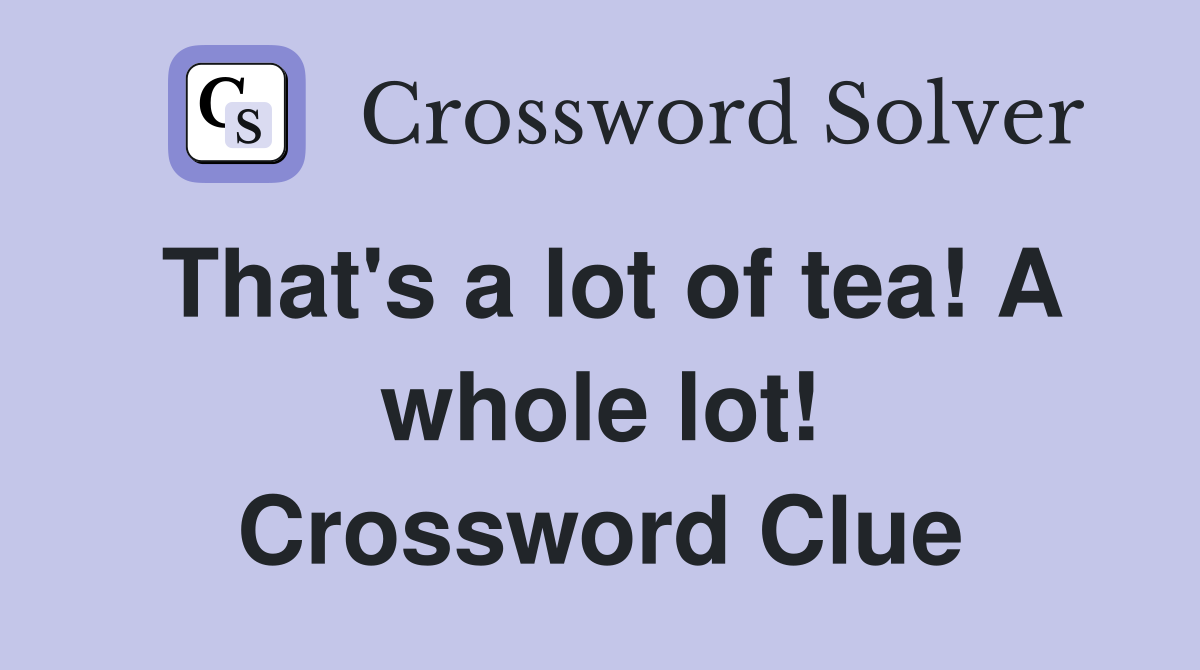 That's a lot of tea! A whole lot! Crossword Clue