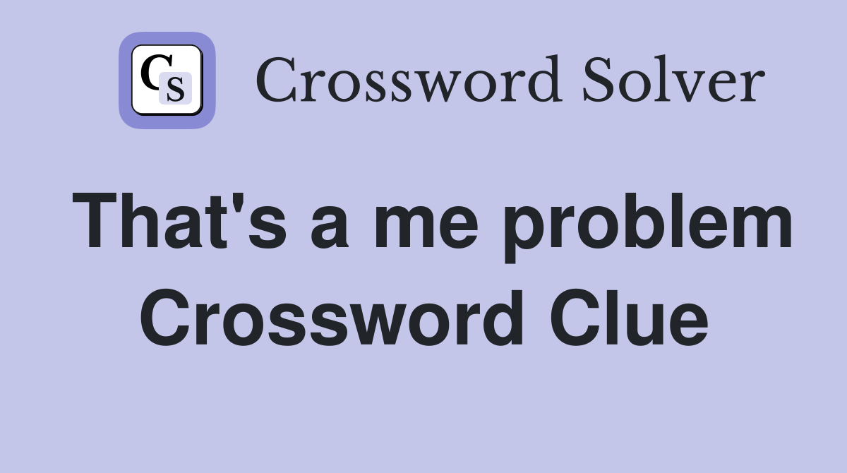 That's a me problem Crossword Clue