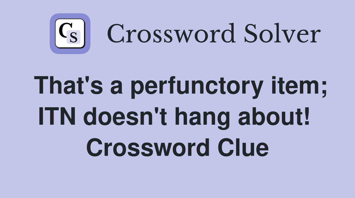 That's a perfunctory item; ITN doesn't hang about!  Crossword Clue