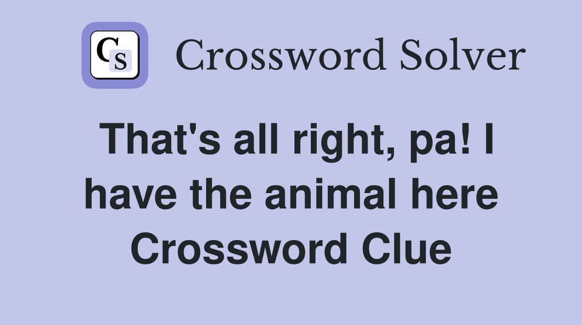 That's all right, pa! I have the animal here Crossword Clue