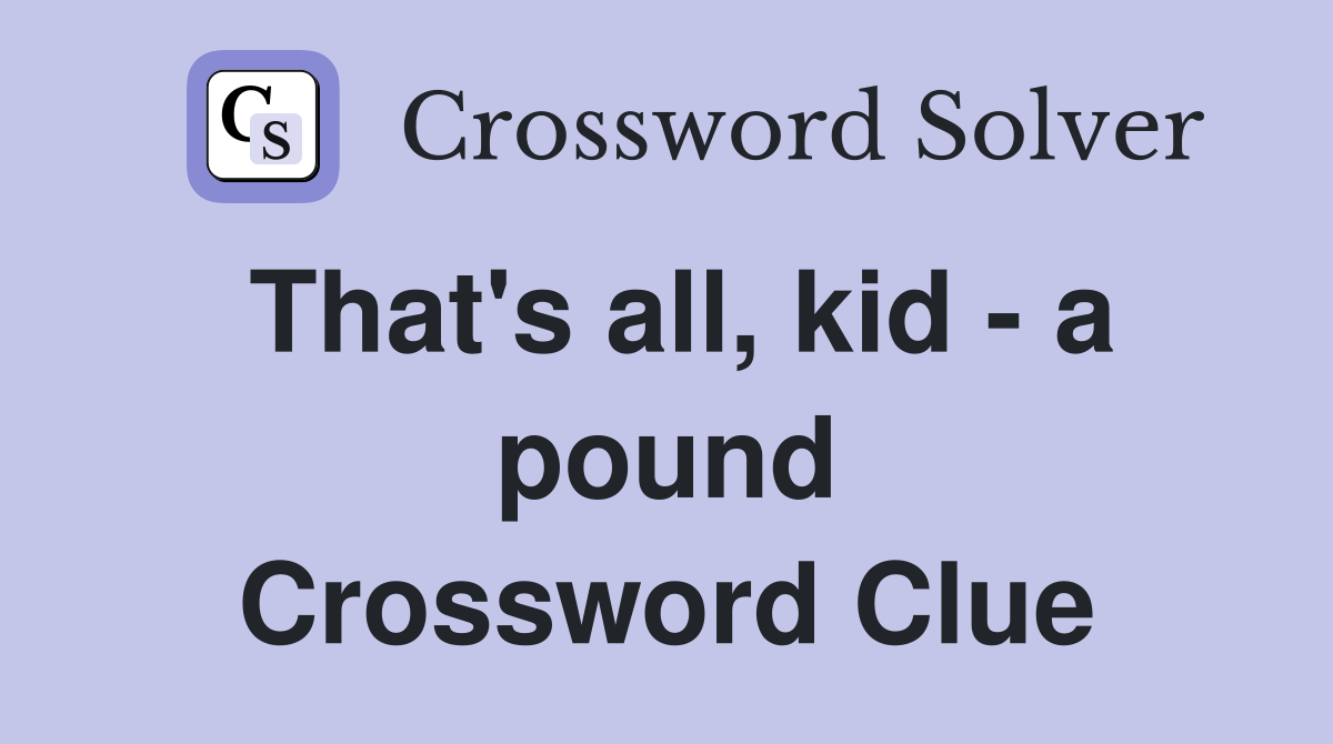 That's all, kid - a pound Crossword Clue