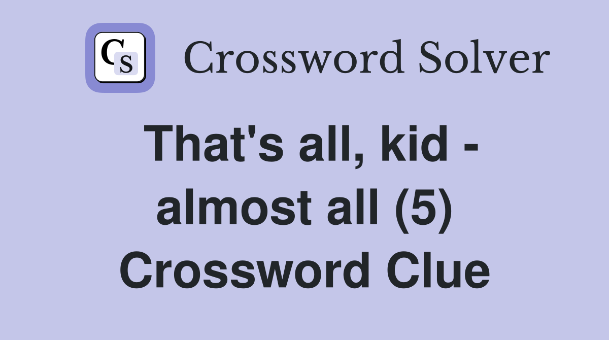 That's all, kid - almost all (5) Crossword Clue