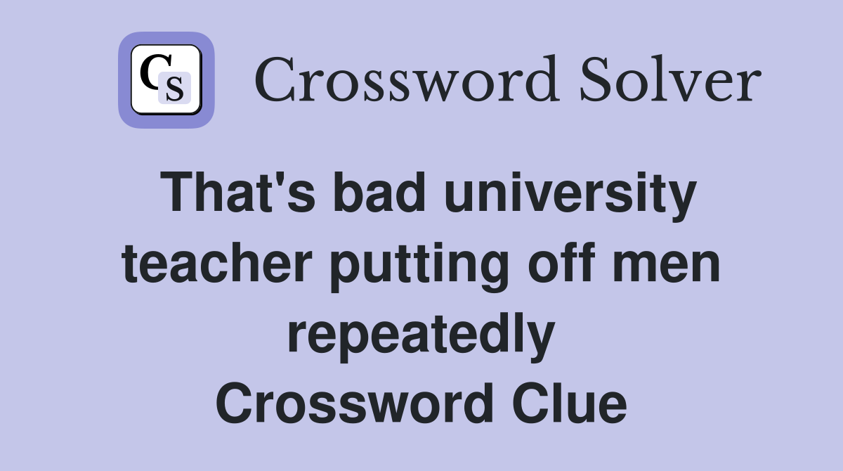 That's bad university teacher putting off men repeatedly Crossword Clue