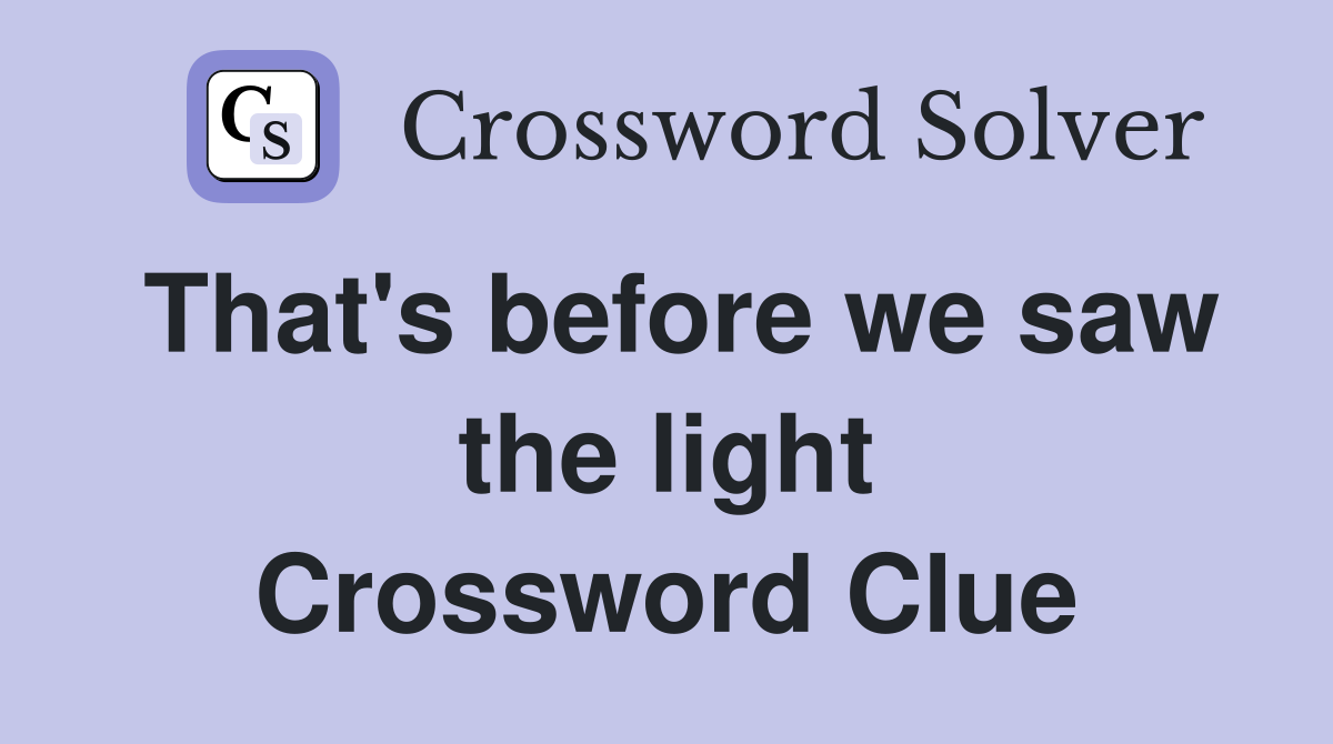 That's before we saw the light Crossword Clue