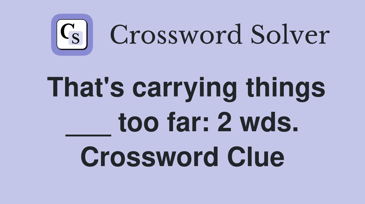 That's carrying things ___ too far: 2 wds. Crossword Clue
