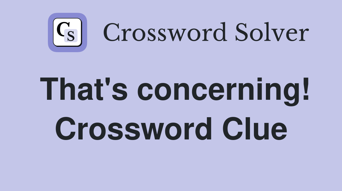That's concerning! Crossword Clue