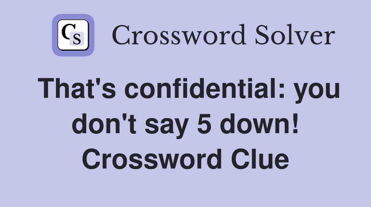 That's confidential: you don't say 5 down! Crossword Clue