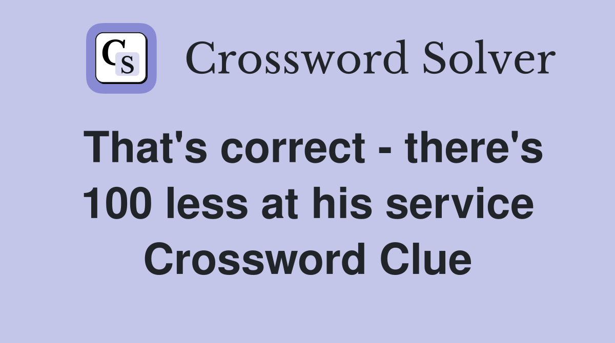 That's correct - there's 100 less at his service Crossword Clue