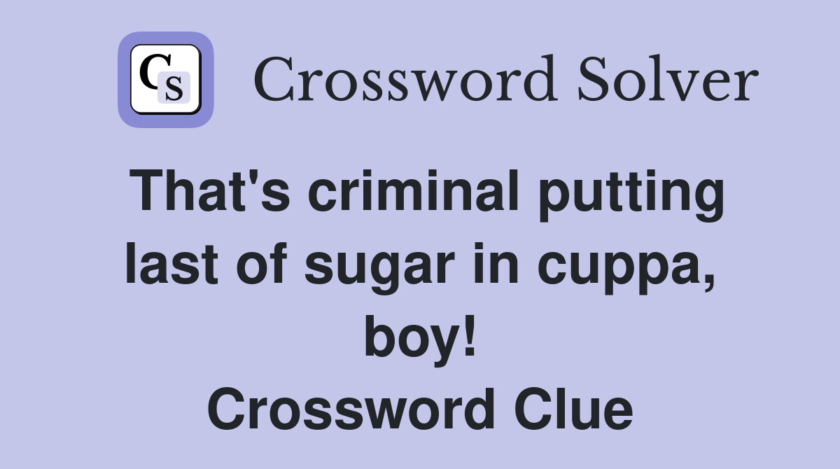 That's criminal putting last of sugar in cuppa, boy! Crossword Clue