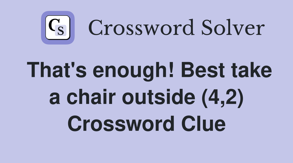 That's enough! Best take a chair outside (4,2) Crossword Clue