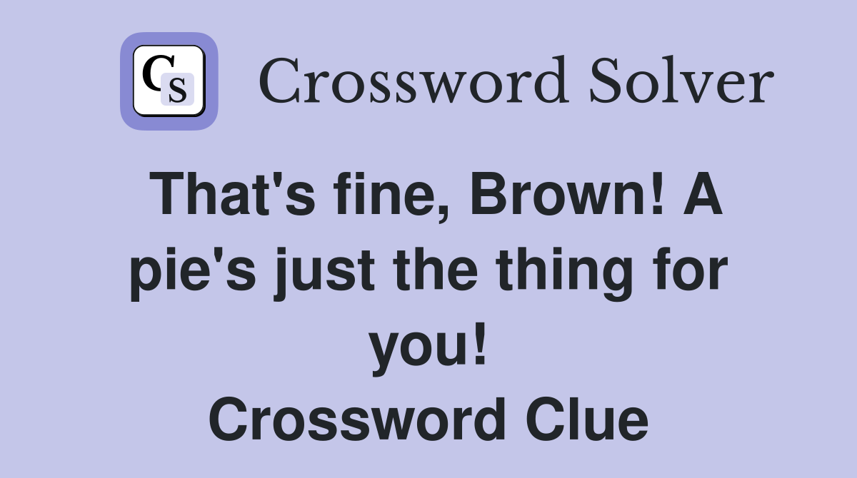 That's fine, Brown! A pie's just the thing for you! Crossword Clue