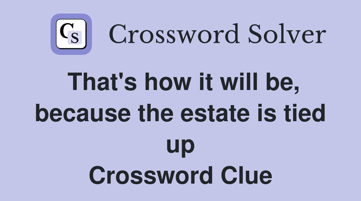 That's how it will be, because the estate is tied up Crossword Clue