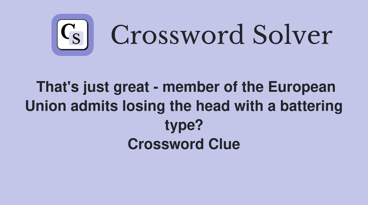 That's just great - member of the European Union admits losing the head with a battering type? Crossword Clue