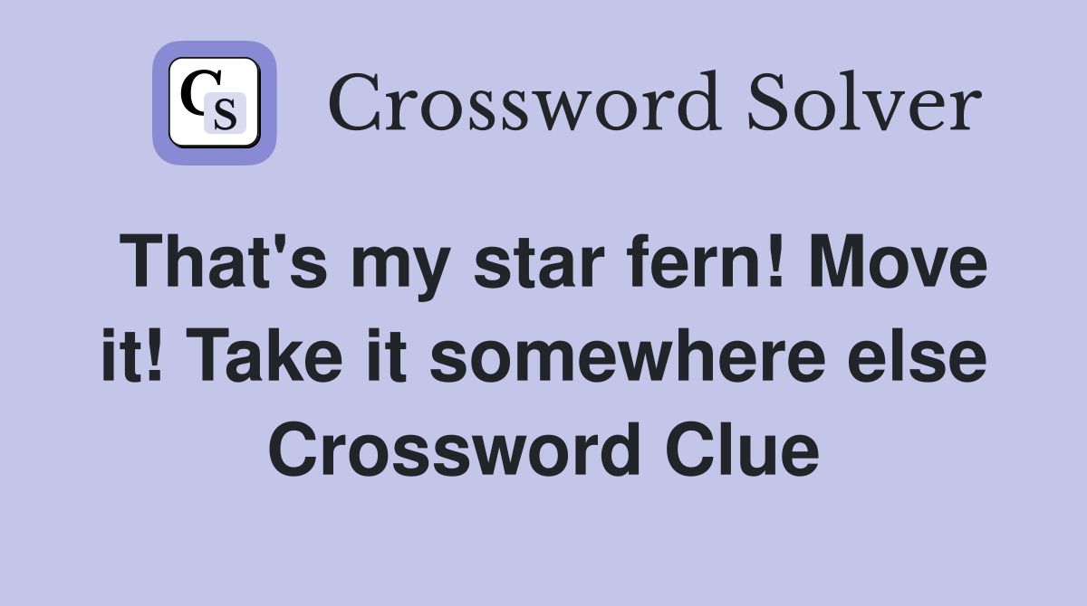 That's my star fern! Move it! Take it somewhere else Crossword Clue