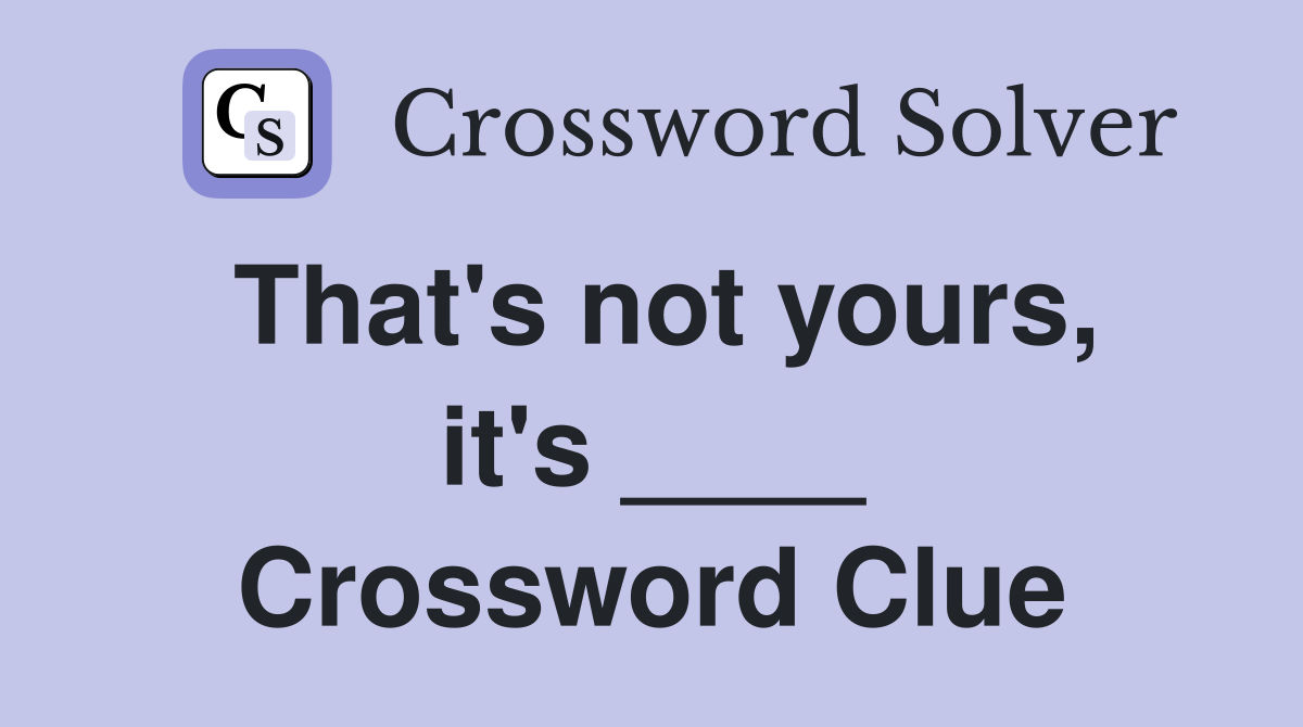 That's not yours, it's ____ Crossword Clue