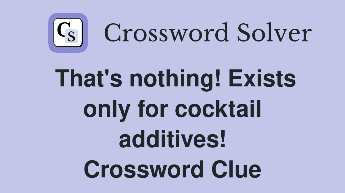 That's nothing! Exists only for cocktail additives! Crossword Clue