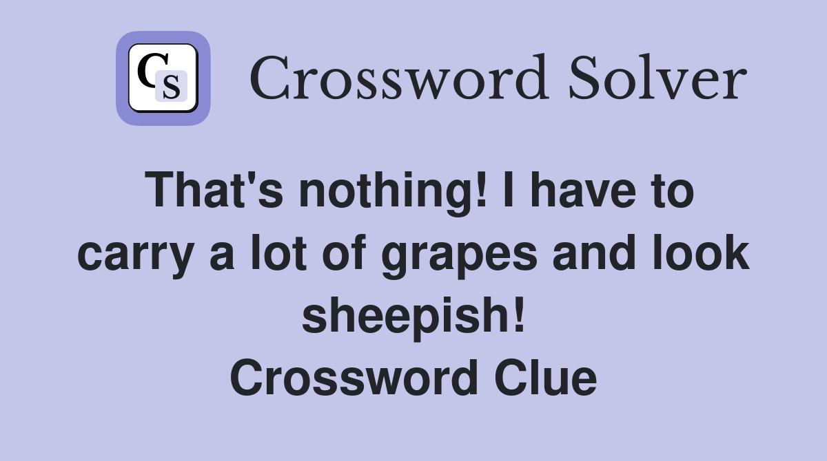 That's nothing! I have to carry a lot of grapes and look sheepish! Crossword Clue