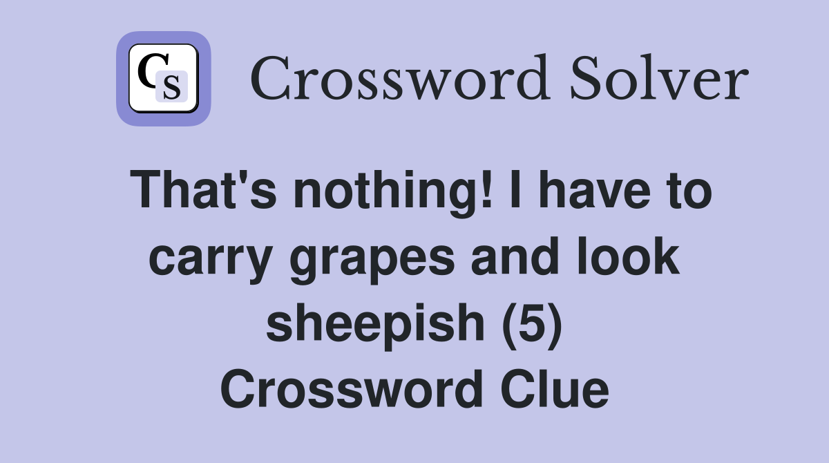 That's nothing! I have to carry grapes and look sheepish (5) Crossword Clue