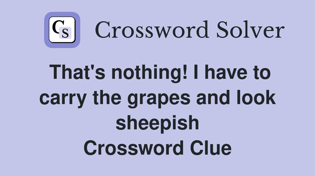 That's nothing! I have to carry the grapes and look sheepish Crossword Clue
