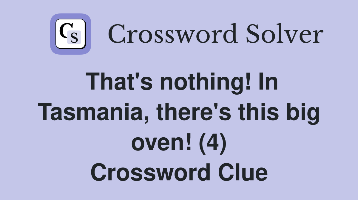 That's nothing! In Tasmania, there's this big oven! (4) Crossword Clue