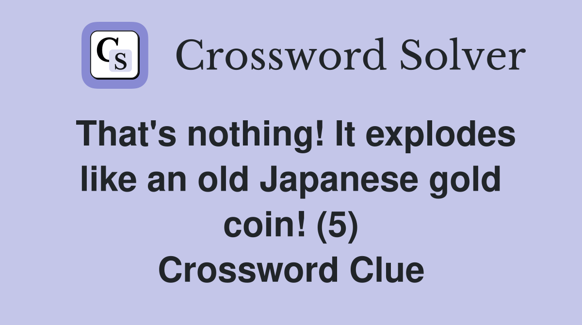 That's nothing! It explodes like an old Japanese gold coin! (5) Crossword Clue