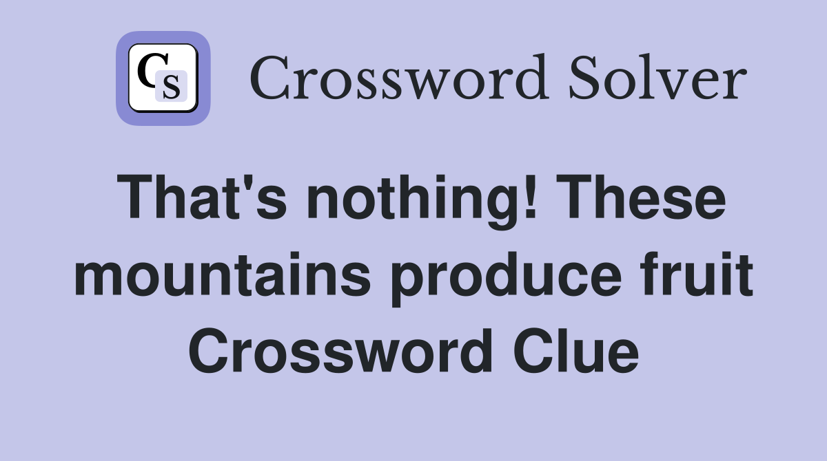 That's nothing! These mountains produce fruit Crossword Clue