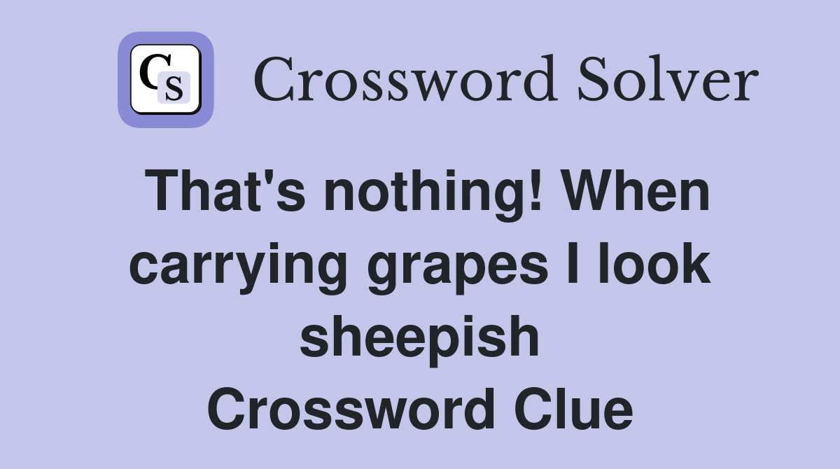 That's nothing! When carrying grapes I look sheepish Crossword Clue