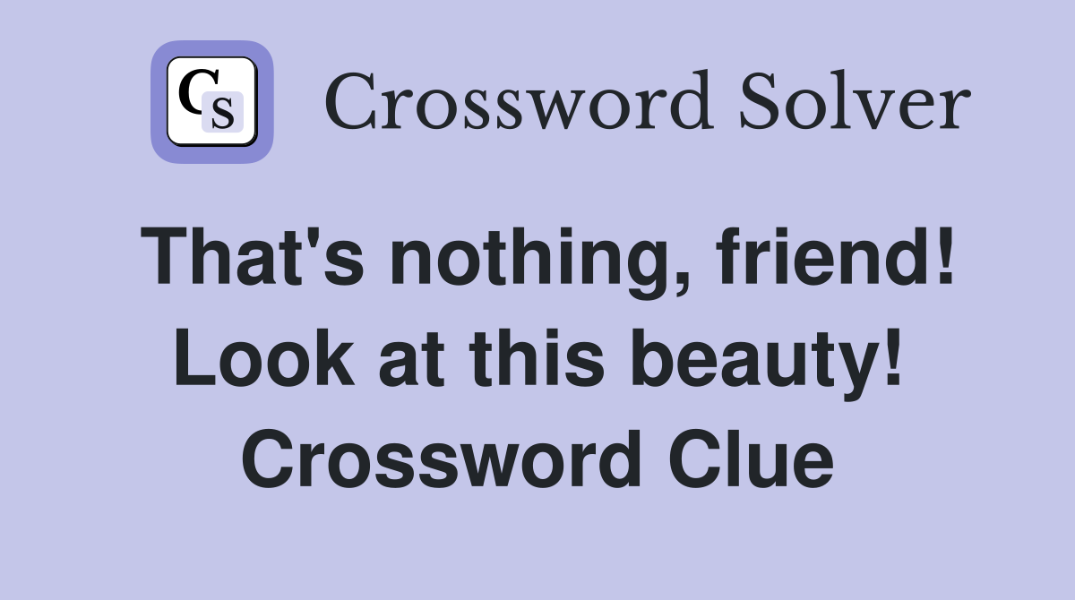 That's nothing, friend! Look at this beauty! Crossword Clue