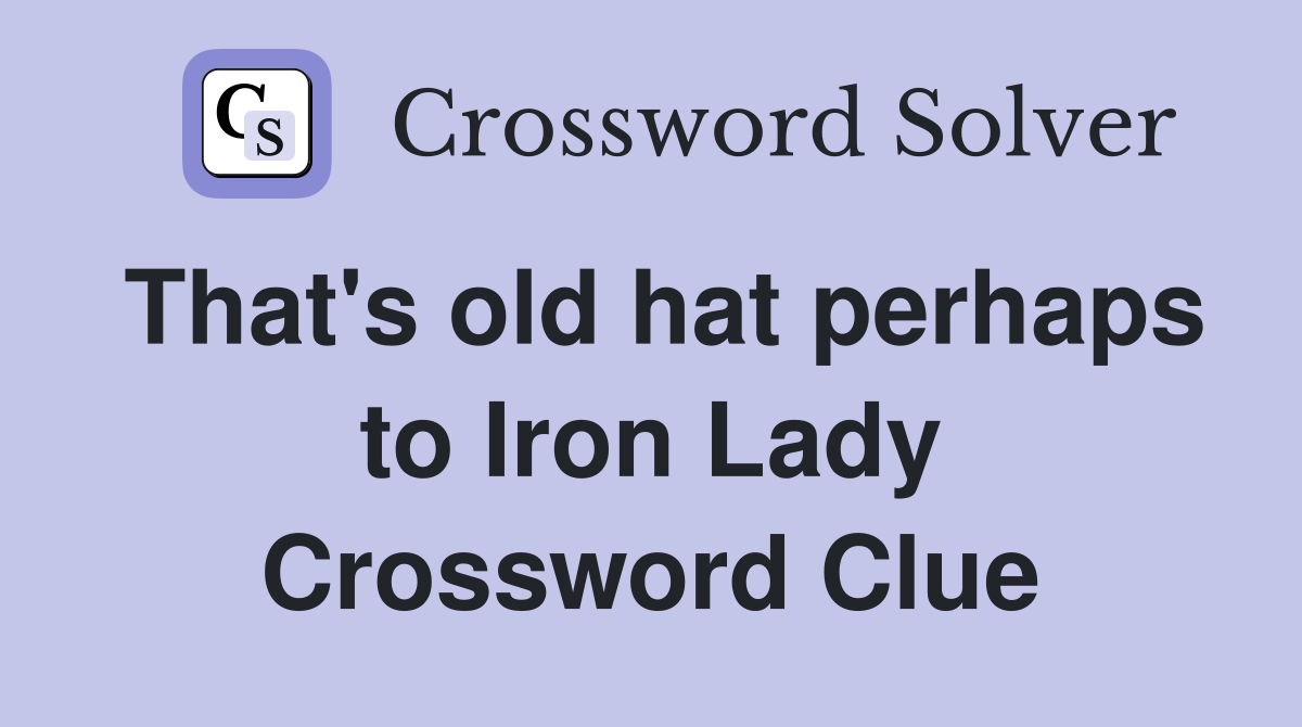 That's old hat perhaps to Iron Lady Crossword Clue