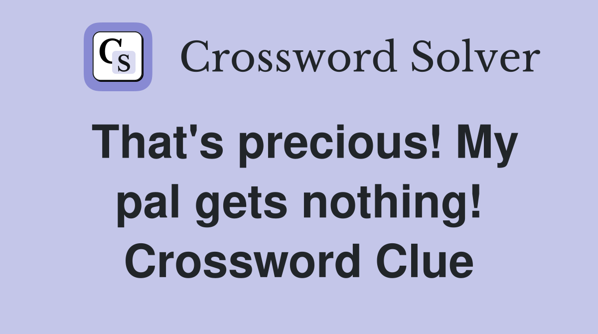 That's precious! My pal gets nothing! Crossword Clue