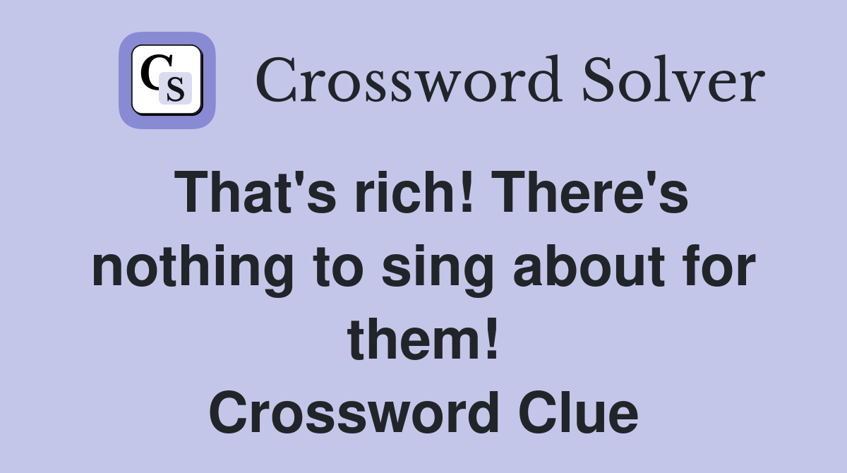 That's rich! There's nothing to sing about for them! Crossword Clue