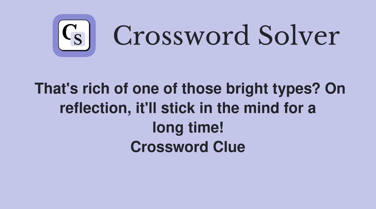 That's rich of one of those bright types? On reflection, it'll stick in the mind for a long time! Crossword Clue