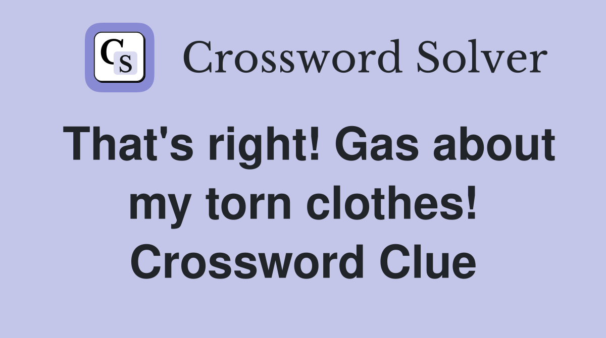 That's right! Gas about my torn clothes! Crossword Clue