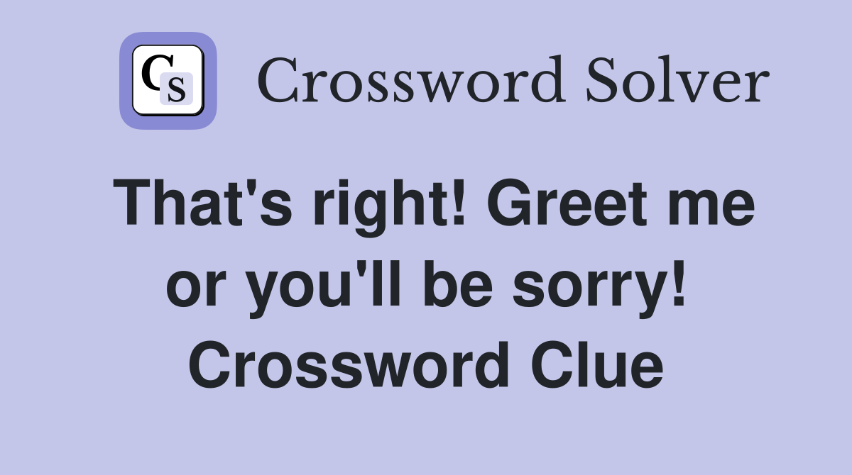 That's right! Greet me or you'll be sorry! Crossword Clue