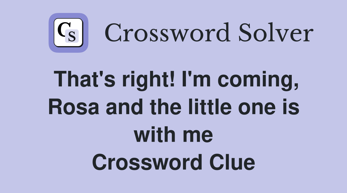 That's right! I'm coming, Rosa and the little one is with me Crossword Clue